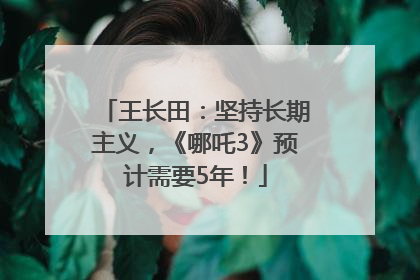 王长田：坚持长期主义，《哪吒3》预计需要5年！