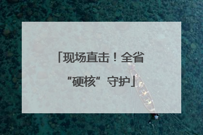 现场直击！全省“硬核”守护