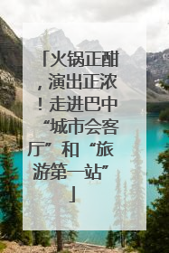 火锅正酣，演出正浓！走进巴中“城市会客厅”和“旅游第一站”