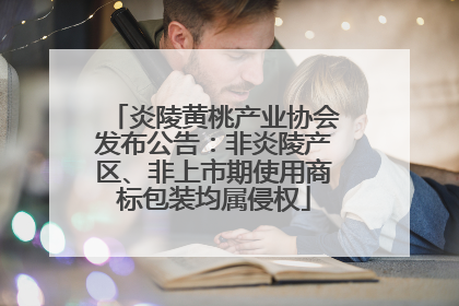 炎陵黄桃产业协会发布公告:非炎陵产区、非上市期使用商标包装均属侵权