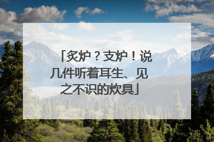 炙炉？支炉！说几件听着耳生、见之不识的炊具