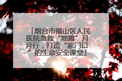 烟台市福山区人民医院急救“地摊”月月行，打造“家门口”的生命安全课堂