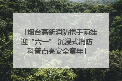 烟台高新消防携手萌娃迎“六一” 沉浸式消防科普点亮安全童年