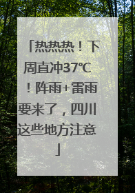 热热热！下周直冲37℃！阵雨+雷雨要来了，四川这些地方注意