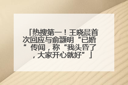 热搜第一！王晓晨首次回应与俞灏明“已婚”传闻，称“我头昏了，大家开心就好”