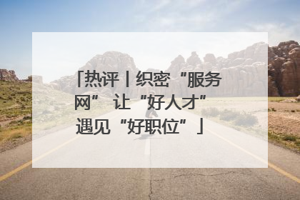 热评丨织密“服务网” 让“好人才”遇见“好职位”