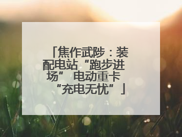 焦作武陟：装配电站“跑步进场” 电动重卡“充电无忧”