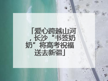 爱心跨越山河，长沙“书签奶奶”将高考祝福送去新疆