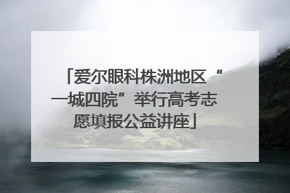 爱尔眼科株洲地区“一城四院”举行高考志愿填报公益讲座