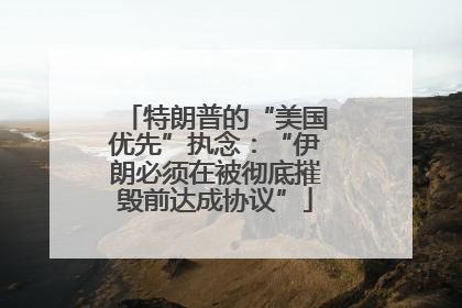 特朗普的“美国优先”执念：“伊朗必须在被彻底摧毁前达成协议”