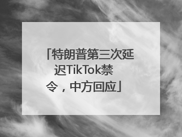 特朗普第三次延迟TikTok禁令，中方回应