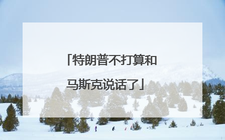 特朗普不打算和马斯克说话了