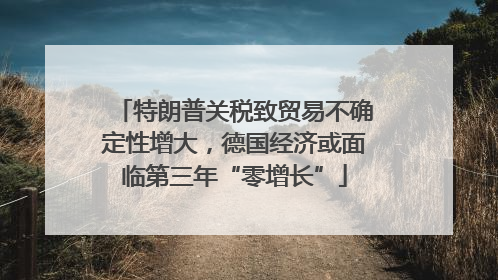 特朗普关税致贸易不确定性增大，德国经济或面临第三年“零增长”
