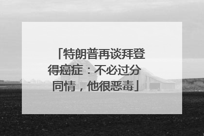 特朗普再谈拜登得癌症：不必过分同情，他很恶毒