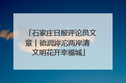 石家庄日报评论员文章｜德润滹沱两岸清 文明花开幸福城
