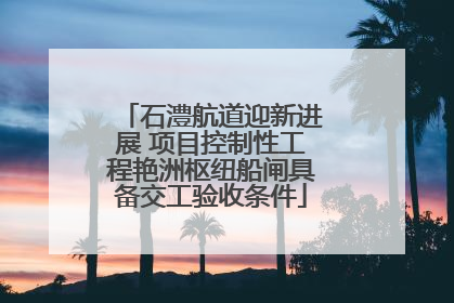 石澧航道迎新进展 项目控制性工程艳洲枢纽船闸具备交工验收条件
