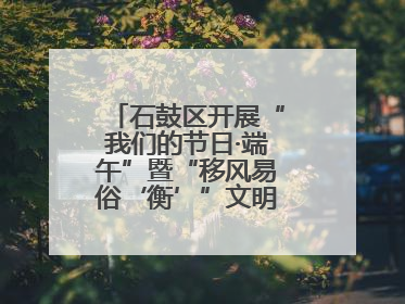 石鼓区开展“我们的节日·端午”暨“移风易俗‘衡’”文明主题实践活动