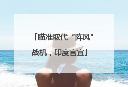 瞄准取代“阵风”战机，印度官宣