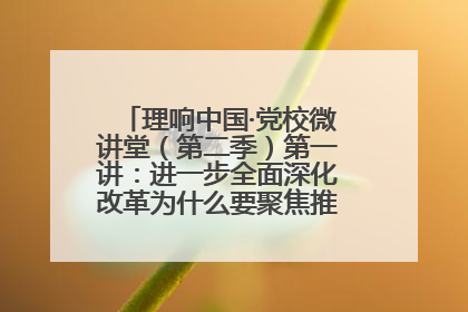理响中国·党校微讲堂（第二季）第一讲：进一步全面深化改革为什么要聚焦推进中国式现代化
