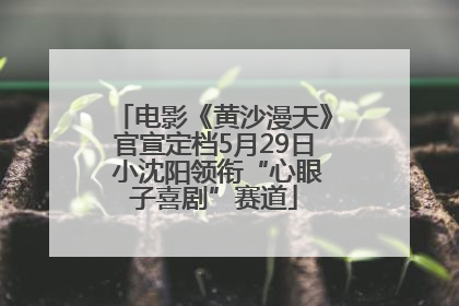 电影《黄沙漫天》官宣定档5月29日 小沈阳领衔“心眼子喜剧”赛道