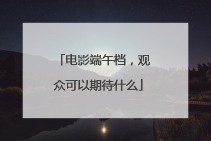 电影端午档，观众可以期待什么