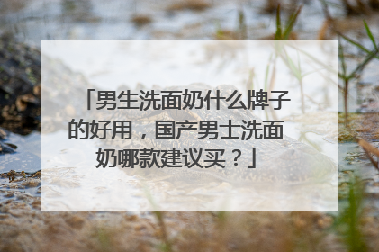 男生洗面奶什么牌子的好用，国产男士洗面奶哪款建议买？