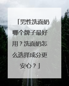 男性洗面奶哪个牌子最好用？洗面奶怎么选择成分更安心？