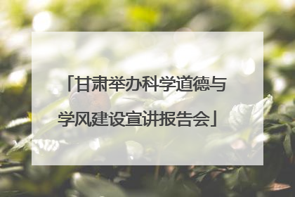 甘肃举办科学道德与学风建设宣讲报告会