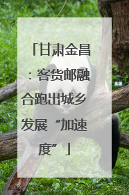 甘肃金昌：客货邮融合跑出城乡发展“加速度”