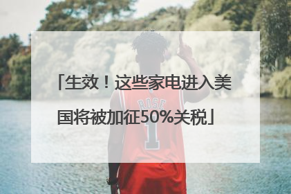 生效！这些家电进入美国将被加征50%关税