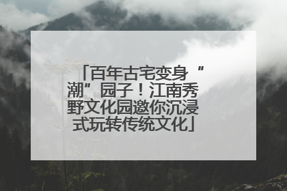 百年古宅变身“潮”园子！江南秀野文化园邀你沉浸式玩转传统文化