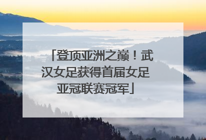 登顶亚洲之巅！武汉女足获得首届女足亚冠联赛冠军