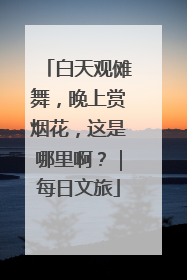 白天观傩舞，晚上赏烟花，这是哪里啊？｜每日文旅