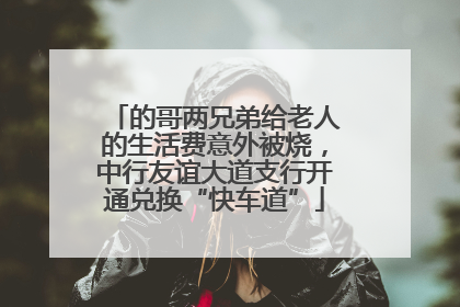 的哥两兄弟给老人的生活费意外被烧，中行友谊大道支行开通兑换“快车道”