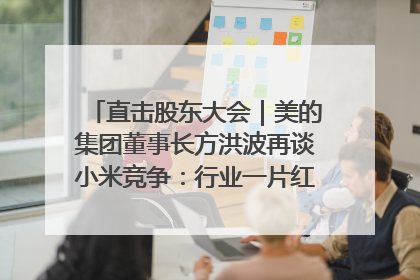 直击股东大会｜美的集团董事长方洪波再谈小米竞争：行业一片红海，打法已固定，无论谁胜都是消耗战