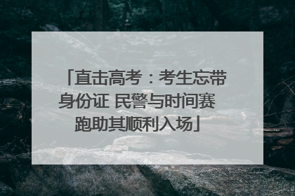 直击高考：考生忘带身份证 民警与时间赛跑助其顺利入场