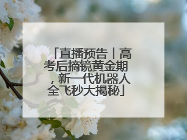 直播预告丨高考后摘镜黄金期，新一代机器人全飞秒大揭秘