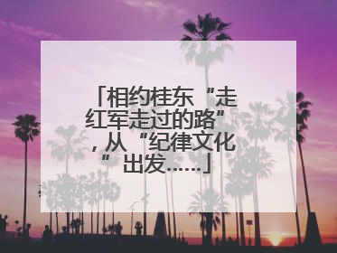 相约桂东“走红军走过的路”，从“纪律文化”出发……