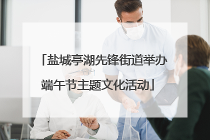盐城亭湖先锋街道举办端午节主题文化活动