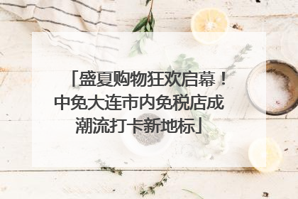 盛夏购物狂欢启幕！中免大连市内免税店成潮流打卡新地标