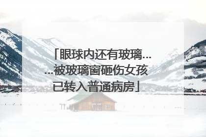 眼球内还有玻璃……被玻璃窗砸伤女孩已转入普通病房