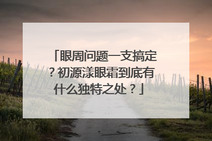 眼周问题一支搞定？初源漾眼霜到底有什么独特之处？