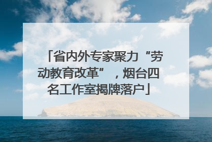 省内外专家聚力“劳动教育改革”，烟台四名工作室揭牌落户