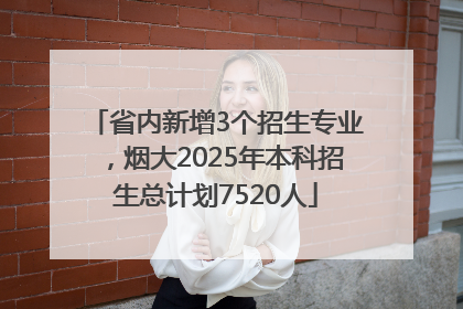 省内新增3个招生专业，烟大2025年本科招生总计划7520人