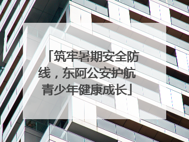 筑牢暑期安全防线，东阿公安护航青少年健康成长