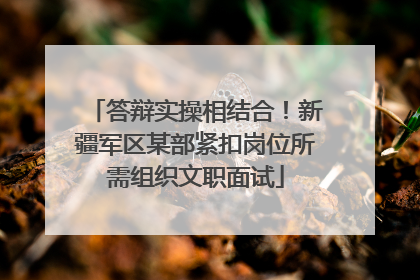 答辩实操相结合！新疆军区某部紧扣岗位所需组织文职面试