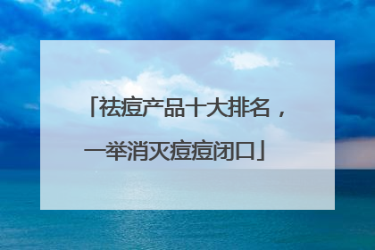 祛痘产品十大排名，一举消灭痘痘闭口