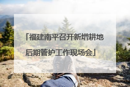 福建南平召开新增耕地后期管护工作现场会