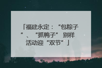 福建永定：“包粽子”、“抓鸭子” 别样活动迎“双节”