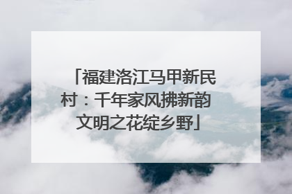 福建洛江马甲新民村：千年家风拂新韵 文明之花绽乡野